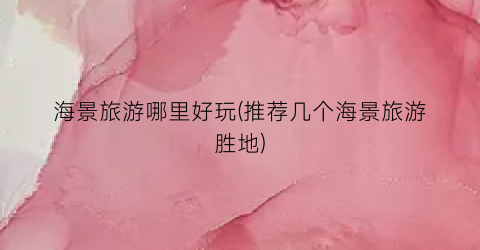 海景旅游哪里好玩(推荐几个海景旅游胜地)