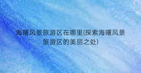 海曙风景旅游区在哪里(探索海曙风景旅游区的美丽之处)