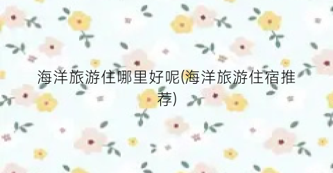 海洋旅游住哪里好呢(海洋旅游住宿推荐)