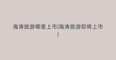 海涛旅游哪里上市(海涛旅游即将上市)