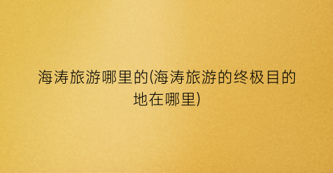 海涛旅游哪里的(海涛旅游的终极目的地在哪里)