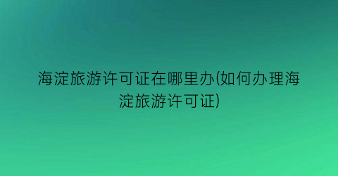 海淀旅游许可证在哪里办(如何办理海淀旅游许可证)