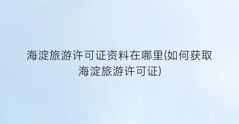 海淀旅游许可证资料在哪里(如何获取海淀旅游许可证)