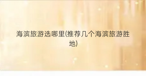 海滨旅游选哪里(推荐几个海滨旅游胜地)