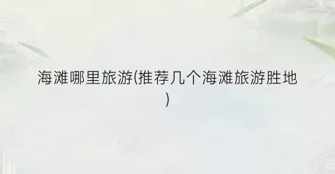 海滩哪里旅游(推荐几个海滩旅游胜地)
