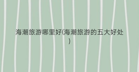 海潮旅游哪里好(海潮旅游的五大好处)