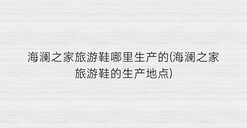 海澜之家旅游鞋哪里生产的(海澜之家旅游鞋的生产地点)
