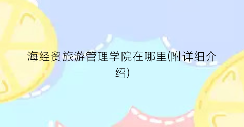 海经贸旅游管理学院在哪里(附详细介绍)