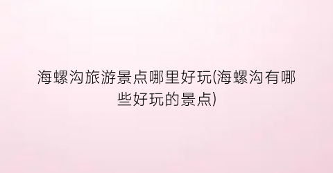 海螺沟旅游景点哪里好玩(海螺沟有哪些好玩的景点)