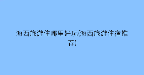 海西旅游住哪里好玩(海西旅游住宿推荐)
