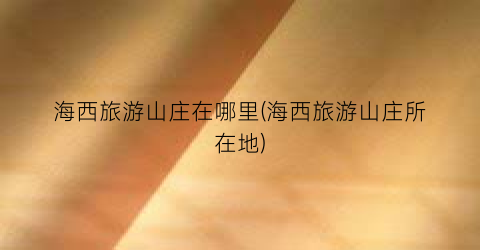 海西旅游山庄在哪里(海西旅游山庄所在地)