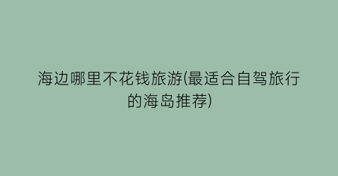 海边哪里不花钱旅游(最适合自驾旅行的海岛推荐)