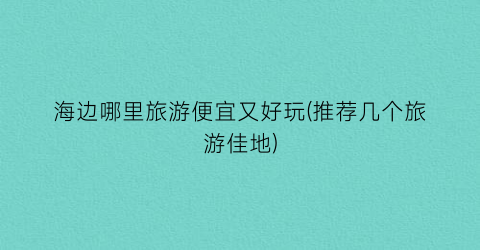 海边哪里旅游便宜又好玩(推荐几个旅游佳地)