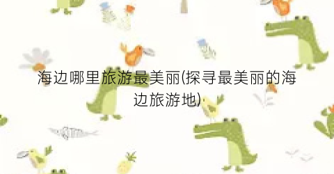 海边哪里旅游最美丽(探寻最美丽的海边旅游地)