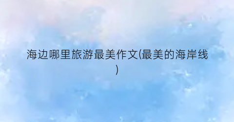 海边哪里旅游最美作文(最美的海岸线)
