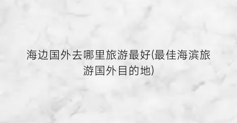 海边国外去哪里旅游最好(最佳海滨旅游国外目的地)