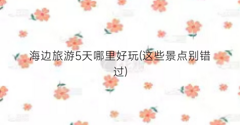 海边旅游5天哪里好玩(这些景点别错过)