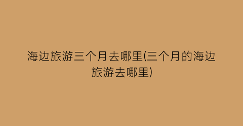 海边旅游三个月去哪里(三个月的海边旅游去哪里)