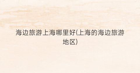 海边旅游上海哪里好(上海的海边旅游地区)