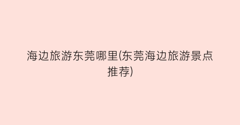 海边旅游东莞哪里(东莞海边旅游景点推荐)