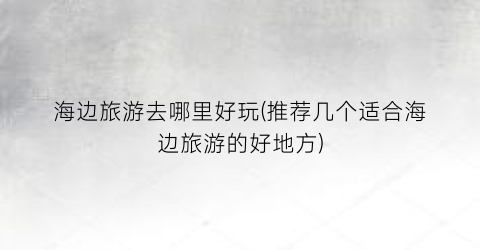 海边旅游去哪里好玩(推荐几个适合海边旅游的好地方)