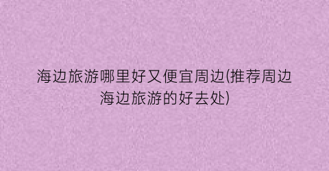 海边旅游哪里好又便宜周边(推荐周边海边旅游的好去处)