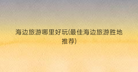 海边旅游哪里好玩(最佳海边旅游胜地推荐)