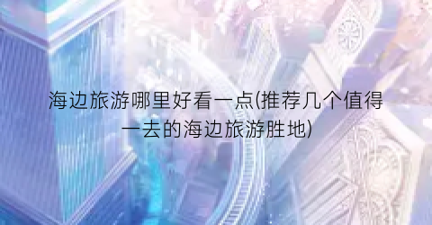 海边旅游哪里好看一点(推荐几个值得一去的海边旅游胜地)