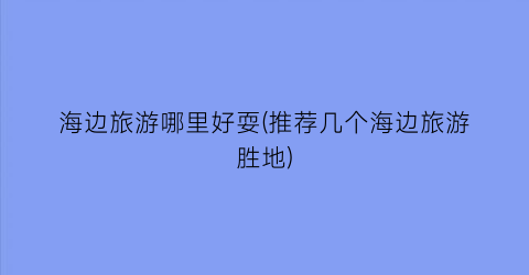海边旅游哪里好耍(推荐几个海边旅游胜地)