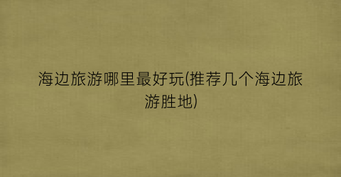 海边旅游哪里最好玩(推荐几个海边旅游胜地)