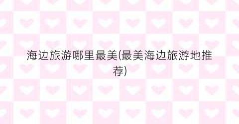 海边旅游哪里最美(最美海边旅游地推荐)
