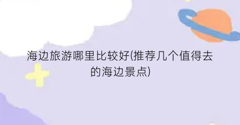 海边旅游哪里比较好(推荐几个值得去的海边景点)