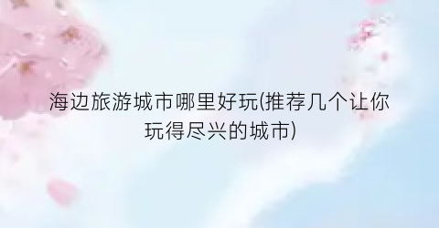 海边旅游城市哪里好玩(推荐几个让你玩得尽兴的城市)