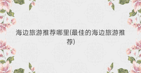 海边旅游推荐哪里(最佳的海边旅游推荐)