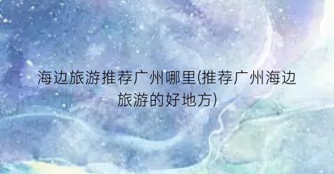 海边旅游推荐广州哪里(推荐广州海边旅游的好地方)