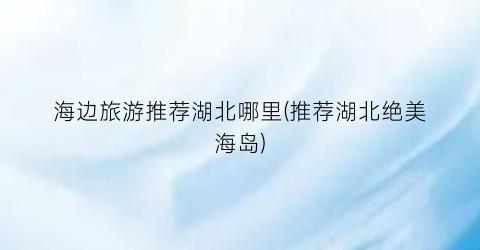 海边旅游推荐湖北哪里(推荐湖北绝美海岛)