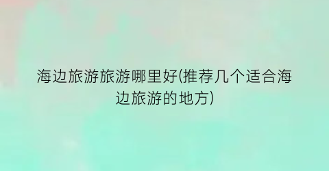 海边旅游旅游哪里好(推荐几个适合海边旅游的地方)