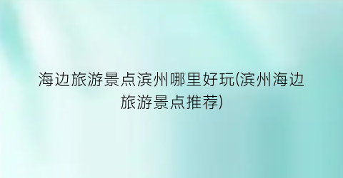 海边旅游景点滨州哪里好玩(滨州海边旅游景点推荐)