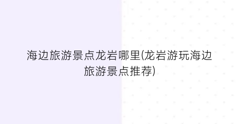 海边旅游景点龙岩哪里(龙岩游玩海边旅游景点推荐)
