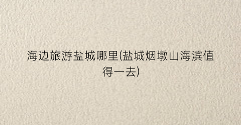 海边旅游盐城哪里(盐城烟墩山海滨值得一去)