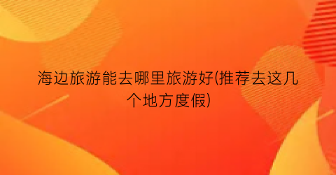 海边旅游能去哪里旅游好(推荐去这几个地方度假)