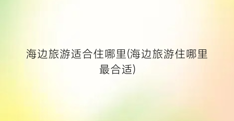 海边旅游适合住哪里(海边旅游住哪里最合适)