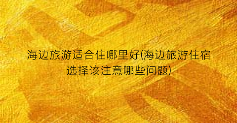 海边旅游适合住哪里好(海边旅游住宿选择该注意哪些问题)