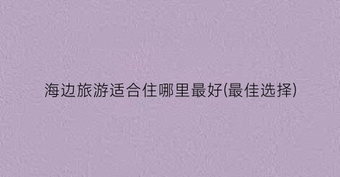 海边旅游适合住哪里最好(最佳选择)