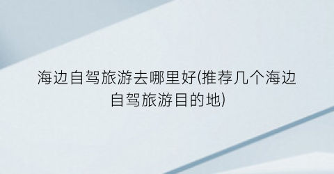 海边自驾旅游去哪里好(推荐几个海边自驾旅游目的地)