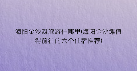 海阳金沙滩旅游住哪里(海阳金沙滩值得前往的六个住宿推荐)