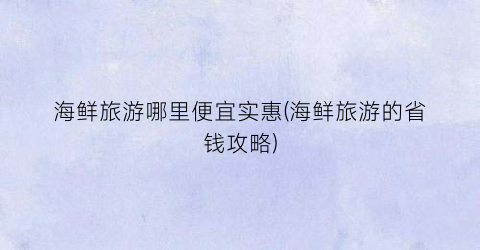 海鲜旅游哪里便宜实惠(海鲜旅游的省钱攻略)