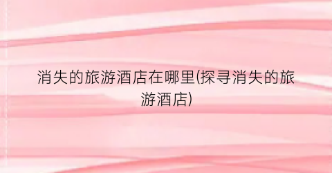 消失的旅游酒店在哪里(探寻消失的旅游酒店)