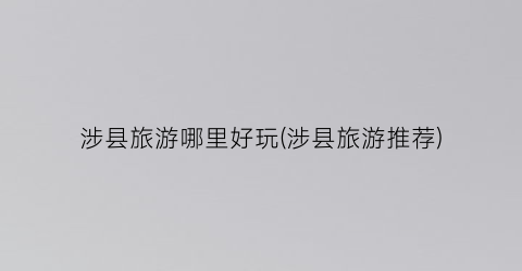 涉县旅游哪里好玩(涉县旅游推荐)