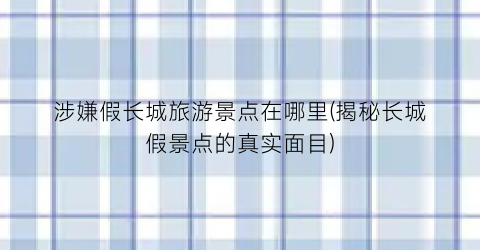涉嫌假长城旅游景点在哪里(揭秘长城假景点的真实面目)